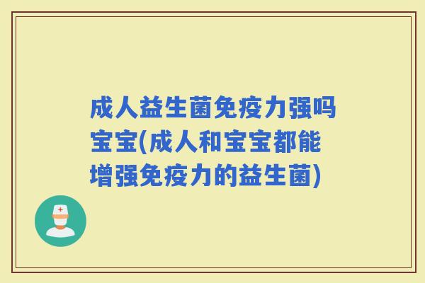 成人益生菌力强吗宝宝(成人和宝宝都能增强力的益生菌)