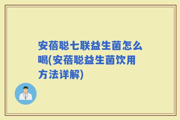 安蓓聪七联益生菌怎么喝(安蓓聪益生菌饮用方法详解) 安蓓聪七联益生菌怎么喝(安蓓聪益生菌饮用方法详解)