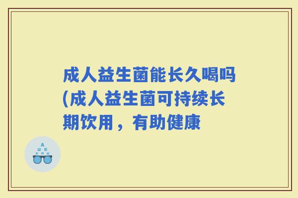 成人益生菌能长久喝吗(成人益生菌可持续长期饮用，有助健康