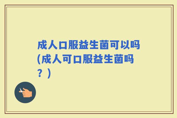 成人口服益生菌可以吗(成人可口服益生菌吗？)