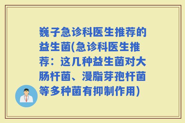 巍子急诊科医生推荐的益生菌(急诊科医生推荐:这几种益生菌对大肠杆菌、漫脂芽孢杆菌等多种菌有抑制作用) 巍子急诊科医生推荐的益生菌(急诊科医生推荐:这几种益生菌对大肠杆菌、漫脂芽孢杆菌等多种菌有抑制作用)