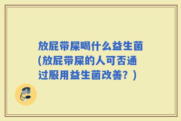 放屁带屎喝什么益生菌(放屁带屎的人可否通过服用益生菌改善？)
