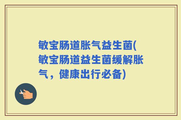 敏宝肠道益生菌(敏宝肠道益生菌缓解，健康出行必备)