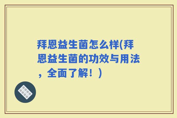 拜恩益生菌怎么样(拜恩益生菌的功效与用法，全面了解！)