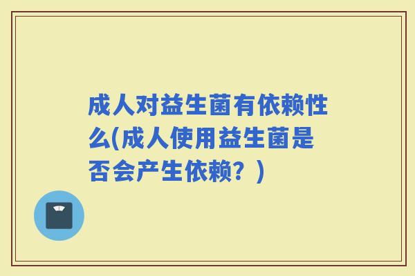 成人对益生菌有依赖性么(成人使用益生菌是否会产生依赖？)
