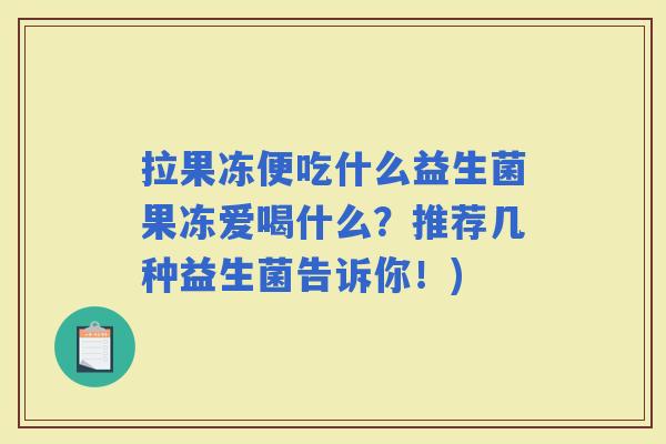 拉果冻便吃什么益生菌果冻爱喝什么？推荐几种益生菌告诉你！)