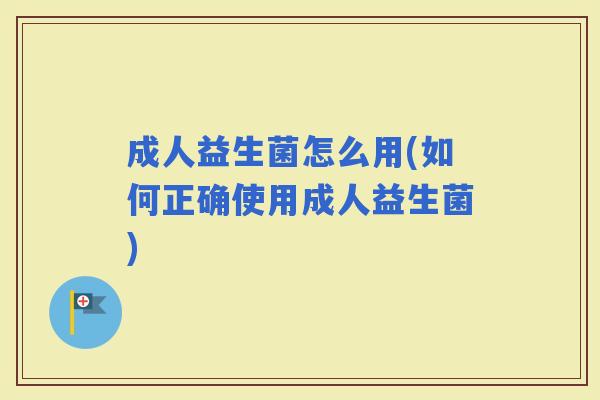 成人益生菌怎么用(如何正确使用成人益生菌)