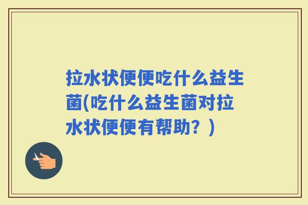 拉水状便便吃什么益生菌(吃什么益生菌对拉水状便便有帮助？)