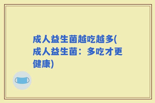 成人益生菌越吃越多(成人益生菌：多吃才更健康)