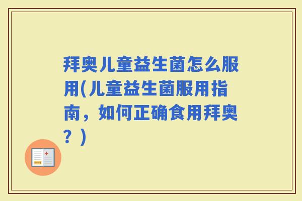 拜奥儿童益生菌怎么服用(儿童益生菌服用指南，如何正确食用拜奥？)