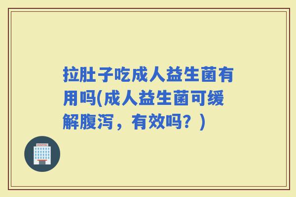 拉肚子吃成人益生菌有用吗(成人益生菌可缓解，有效吗？)
