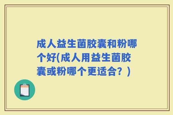 成人益生菌胶囊和粉哪个好(成人用益生菌胶囊或粉哪个更适合？)