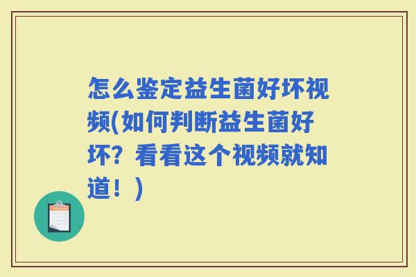 怎么鉴定益生菌好坏视频(如何判断益生菌好坏？看看这个视频就知道！)
