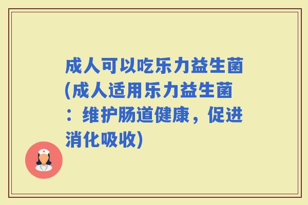 成人可以吃乐力益生菌(成人适用乐力益生菌：维护肠道健康，促进消化吸收)