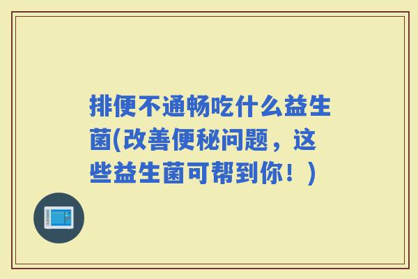排便不通畅吃什么益生菌(改善问题，这些益生菌可帮到你！)