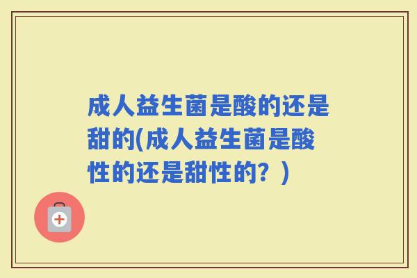 成人益生菌是酸的还是甜的(成人益生菌是酸性的还是甜性的？)