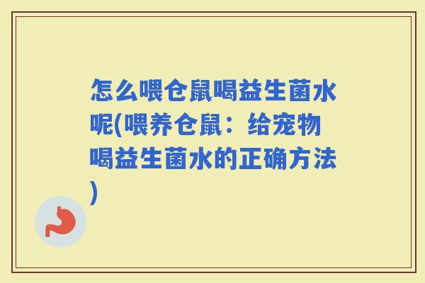怎么喂仓鼠喝益生菌水呢(喂养仓鼠：给宠物喝益生菌水的正确方法)