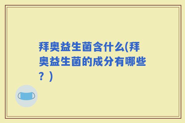 拜奥益生菌含什么(拜奥益生菌的成分有哪些？)
