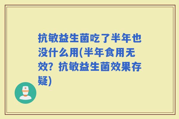 抗敏益生菌吃了半年也没什么用(半年食用无效？抗敏益生菌效果存疑)