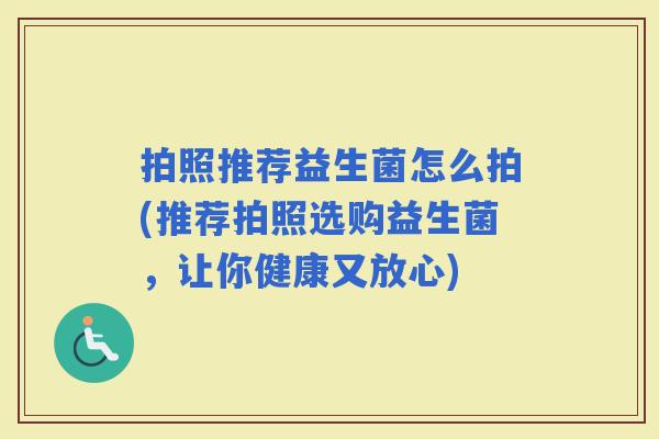 拍照推荐益生菌怎么拍(推荐拍照选购益生菌，让你健康又放心)