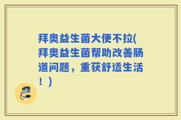 拜奥益生菌大便不拉(拜奥益生菌帮助改善肠道问题，重获舒适生活！)