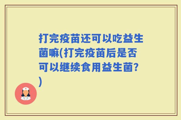 打完疫苗还可以吃益生菌嘛(打完疫苗后是否可以继续食用益生菌？)