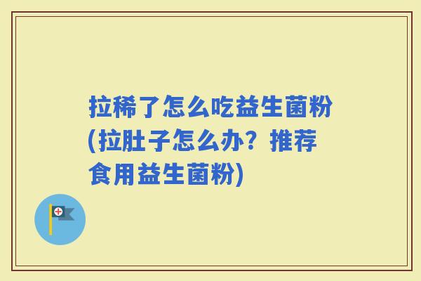 拉稀了怎么吃益生菌粉(拉肚子怎么办？推荐食用益生菌粉)