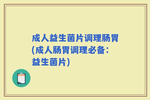成人益生菌片调理肠胃(成人肠胃调理必备：益生菌片)