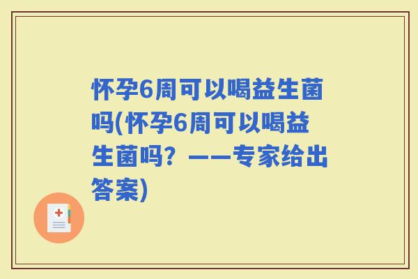怀孕6周可以喝益生菌吗(怀孕6周可以喝益生菌吗？——专家给出答案)
