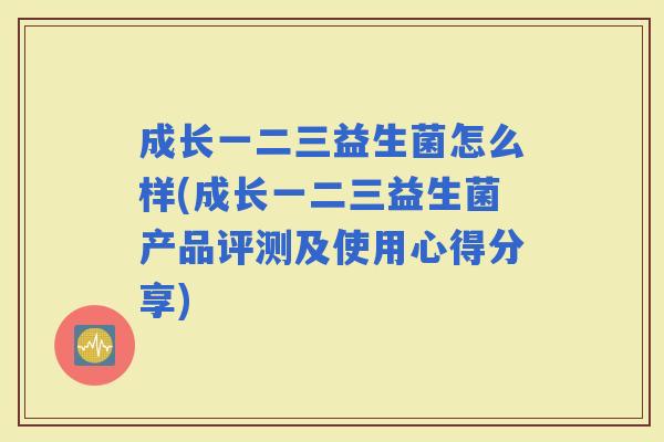 成长一二三益生菌怎么样(成长一二三益生菌产品评测及使用心得分享)