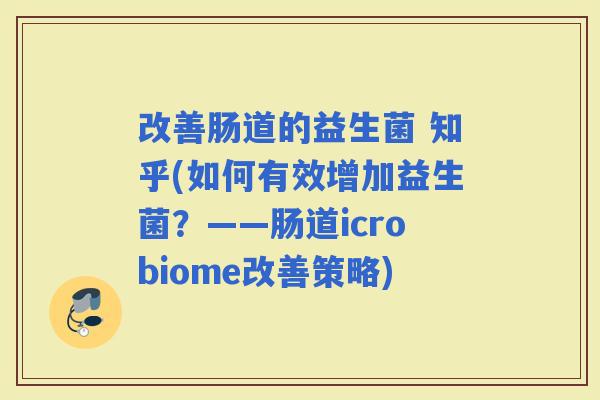 改善肠道的益生菌 知乎(如何有效增加益生菌？——肠道icrobiome改善策略)