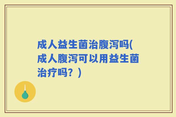 成人益生菌吗(成人可以用益生菌吗？)