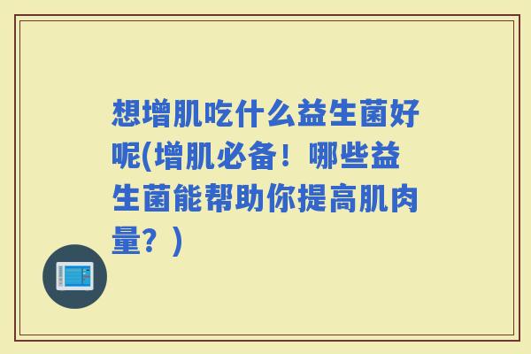 想增肌吃什么益生菌好呢(增肌必备！哪些益生菌能帮助你提高肌肉量？)