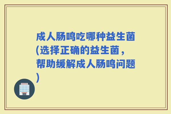成人肠鸣吃哪种益生菌(选择正确的益生菌，帮助缓解成人肠鸣问题)