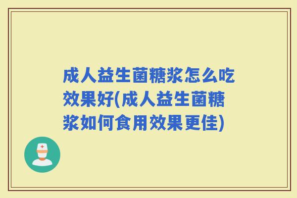 成人益生菌糖浆怎么吃效果好(成人益生菌糖浆如何食用效果更佳)