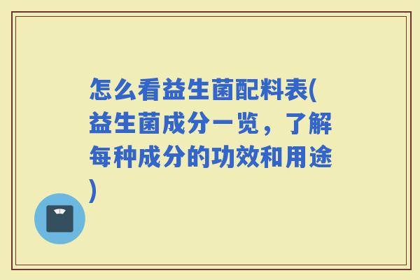 怎么看益生菌配料表(益生菌成分一览，了解每种成分的功效和用途)