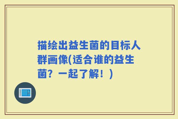 描绘出益生菌的目标人群画像(适合谁的益生菌？一起了解！)