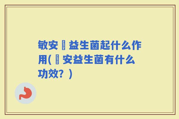 敏安渟益生菌起什么作用(渟安益生菌有什么功效？)