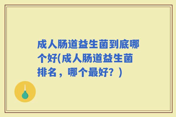 成人肠道益生菌到底哪个好(成人肠道益生菌排名，哪个好？)