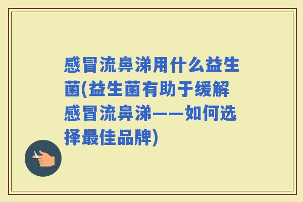 流鼻涕用什么益生菌(益生菌有助于缓解流鼻涕——如何选择佳品牌) 流鼻涕用什么益生菌(益生菌有助于缓解流鼻涕——如何选择佳品牌)