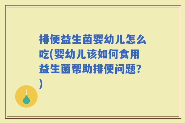 排便益生菌婴幼儿怎么吃(婴幼儿该如何食用益生菌帮助排便问题？)