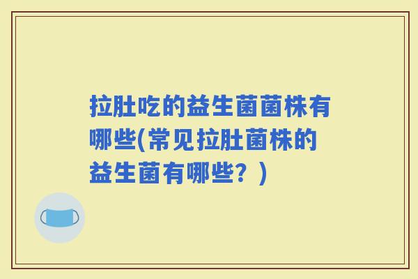 拉肚吃的益生菌菌株有哪些(常见拉肚菌株的益生菌有哪些？)