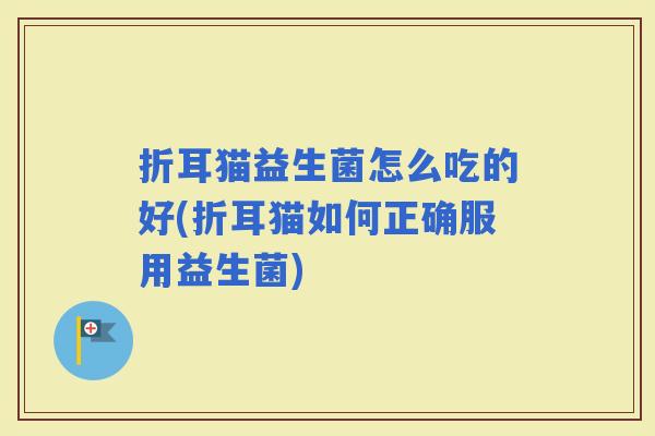 折耳猫益生菌怎么吃的好(折耳猫如何正确服用益生菌)