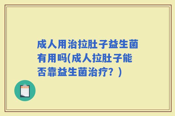 成人用拉肚子益生菌有用吗(成人拉肚子能否靠益生菌？)