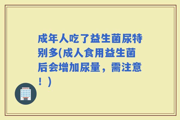 成年人吃了益生菌尿特别多(成人食用益生菌后会增加尿量，需注意！)