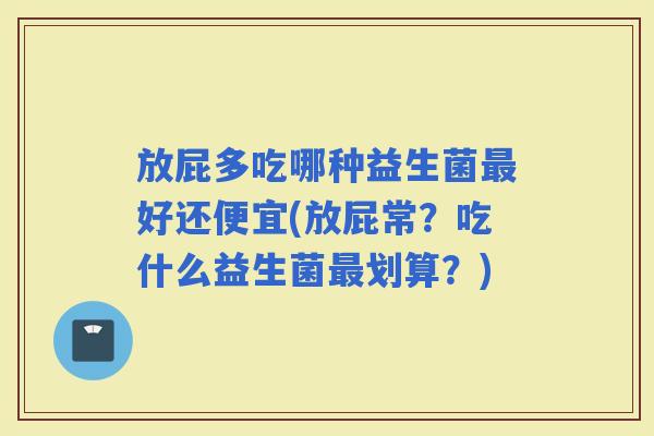 放屁多吃哪种益生菌好还便宜(放屁常？吃什么益生菌划算？)