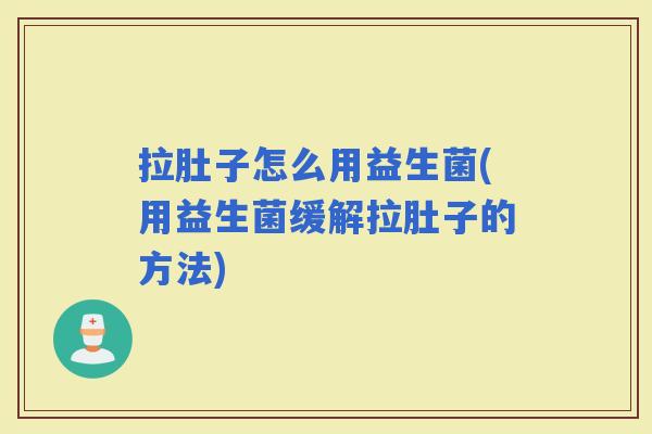 拉肚子怎么用益生菌(用益生菌缓解拉肚子的方法)
