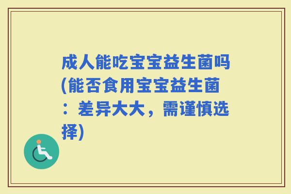成人能吃宝宝益生菌吗(能否食用宝宝益生菌：差异大大，需谨慎选择)