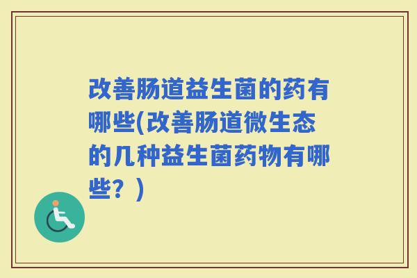 改善肠道益生菌的药有哪些(改善肠道微生态的几种益生菌有哪些？)