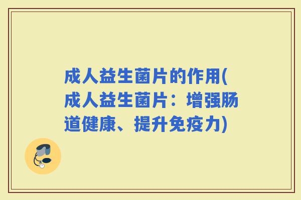 成人益生菌片的作用(成人益生菌片：增强肠道健康、提升力)